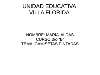 UNIDAD EDUCATIVA
VILLA FLORIDA
NOMBRE: MARIA ALDAS
CURSO:3ro “B”
TEMA: CAMISETAS PINTADAS
 