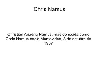 Chris Namus
Christian Ariadna Namus, más conocida como
Chris Namus nacio Montevideo, 3 de octubre de
1987
 