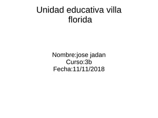 Unidad educativa villa
florida
Nombre:jose jadan
Curso:3b
Fecha:11/11/2018
 