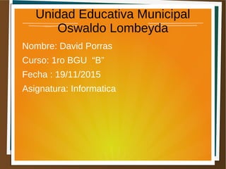 Unidad Educativa Municipal
Oswaldo Lombeyda
Nombre: David Porras
Curso: 1ro BGU “B”
Fecha : 19/11/2015
Asignatura: Informatica
 