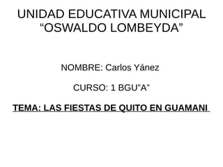 UNIDAD EDUCATIVA MUNICIPAL
“OSWALDO LOMBEYDA”
NOMBRE: Carlos Yánez
CURSO: 1 BGU”A”
TEMA: LAS FIESTAS DE QUITO EN GUAMANI
 