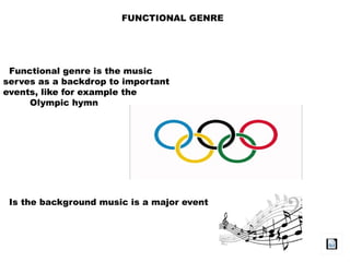 FUNCTIONAL GENRE
Functional genre is the music
serves as a backdrop to important
events, like for example the
Olympic hymn
Is the background music is a major event
 