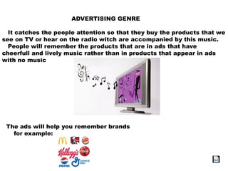 ADVERTISING GENRE
It catches the people attention so that they buy the products that we
see on TV or hear on the radio witch are accompanied by this music.
People will remember the products that are in ads that have
cheerfull and lively music rather than in products that appear in ads
with no music
The ads will help you remember brands
for example:
 