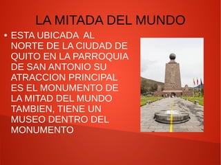 LA MITADA DEL MUNDO
● ESTA UBICADA AL
NORTE DE LA CIUDAD DE
QUITO EN LA PARROQUIA
DE SAN ANTONIO SU
ATRACCION PRINCIPAL
ES EL MONUMENTO DE
LA MITAD DEL MUNDO
TAMBIEN, TIENE UN
MUSEO DENTRO DEL
MONUMENTO
 