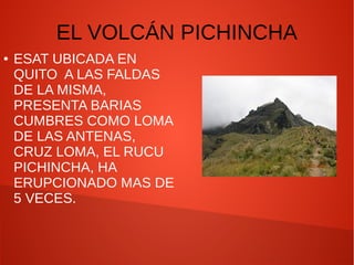 EL VOLCÁN PICHINCHA
● ESAT UBICADA EN
QUITO A LAS FALDAS
DE LA MISMA,
PRESENTA BARIAS
CUMBRES COMO LOMA
DE LAS ANTENAS,
CRUZ LOMA, EL RUCU
PICHINCHA, HA
ERUPCIONADO MAS DE
5 VECES.
 