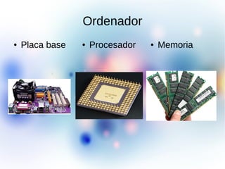 Ordenador
● Placa base ● Procesador ● Memoria
