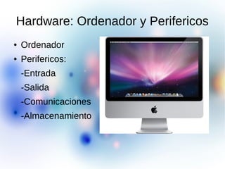 Hardware: Ordenador y Perifericos
● Ordenador
● Perifericos:
-Entrada
-Salida
-Comunicaciones
-Almacenamiento
 