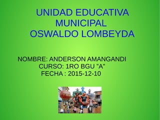 UNIDAD EDUCATIVA
MUNICIPAL
OSWALDO LOMBEYDA
NOMBRE: ANDERSON AMANGANDI
CURSO: 1RO BGU ”A”
FECHA : 2015-12-10
 