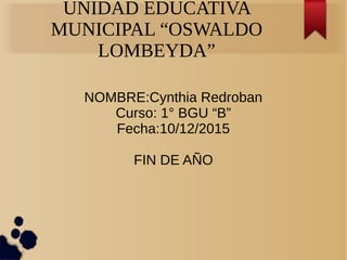 UNIDAD EDUCATIVA
MUNICIPAL “OSWALDO
LOMBEYDA”
NOMBRE:Cynthia Redroban
Curso: 1° BGU “B”
Fecha:10/12/2015
FIN DE AÑO
 