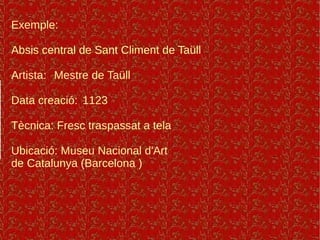 Exemple:
Absis central de Sant Climent de Taüll
Artista: Mestre de Taüll
Data creació: 1123
Tècnica: Fresc traspassat a tela
Ubicació: Museu Nacional d'Art
de Catalunya (Barcelona )
 