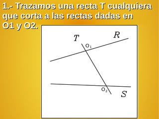 1.- Trazamos una recta T cualquiera1.- Trazamos una recta T cualquiera
que corta a las rectas dadas enque corta a las rectas dadas en
O1 y O2.O1 y O2.