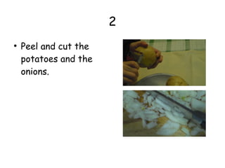 2
●
Peel and cut the
potatoes and the
onions.
 