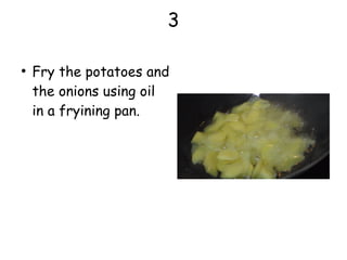 3
●
Fry the potatoes and
the onions using oil
in a fryining pan.
 