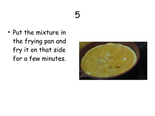 5
●
Put the mixture in
the frying pan and
fry it on that side
for a few minutes.
 