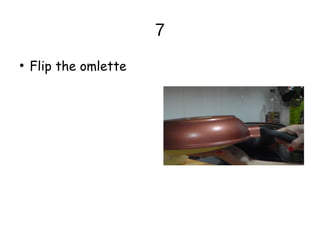 7
●
Flip the omlette
 