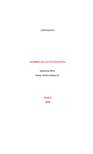 COMPONENTES
NOMBRES DE LOS ESTUDIANTES
Sebastian Mina
Yeiner Andres Gomez E..
GRADO
10*B
 
