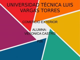 UNIVERSIDAD TÉCNICA LUIS
VARGAS TORRES
COMERCIO EXTERIOR
ALUMNA:
VERONICA CASTRO
P26
 