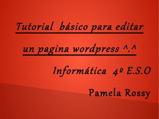 Tutorial básico para editar
un pagina wordpress ^.^
Informática 4º E.S.O
Pamela Rossy
 