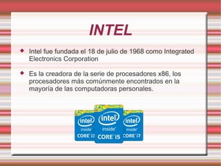 INTEL
 Intel fue fundada el 18 de julio de 1968 como Integrated
Electronics Corporation
 Es la creadora de la serie de p...