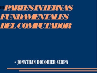 PARTESINTERNAS
FUNDAMENTALES
DELCOMPUTADOR
●
JONATHAN DOLORIER SERPA
 