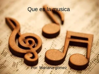 Que es la musica
Por: Mariana gomez
 