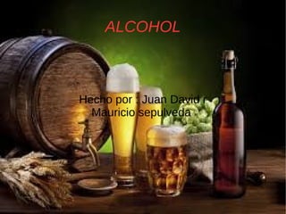 ALCOHOL
Hecho por : Juan David r
Mauricio sepulveda
 