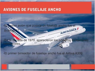 AVIONES DE FUSELAJE ANCHO
-El primer avión que poseía un fuselaje ancho fue el
Boeing747.
-En la década de 1970, aparecier...