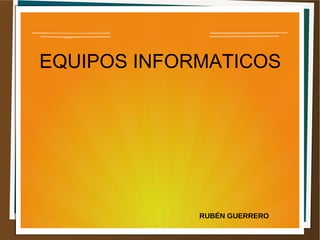 EQUIPOS INFORMATICOS
RUBÉN GUERRERO
 
