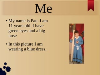 Me
● My name is Pau. I am
11 years old. I have
green eyes and a big
nose
● In this picture I am
wearing a blue dress.
 