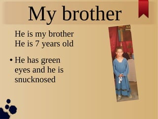 My brother
He is my brother
He is 7 years old
● He has green
eyes and he is
snucknosed
 