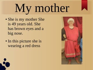 My mother
● She is my mother She
is 49 years old. She
has brown eyes and a
big nose.
● In this picture she is
wearing a red dress
 