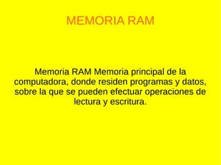 MEMORIA RAM
Memoria RAM Memoria principal de la
computadora, donde residen programas y datos,
sobre la que se pueden efectuar operaciones de
lectura y escritura.
 