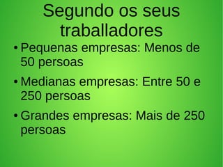Segundo os seus
traballadores
● Pequenas empresas: Menos de
50 persoas
● Medianas empresas: Entre 50 e
250 persoas
● Grandes empresas: Mais de 250
persoas
 