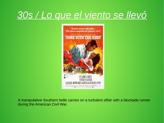 30s / Lo que el viento se llevó
A manipulative Southern belle carries on a turbulent affair with a blockade runner
during the American Civil War.
 