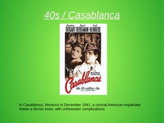 40s / Casablanca
In Casablanca, Morocco in December 1941, a cynical American expatriate
meets a former lover, with unforeseen complications.
 