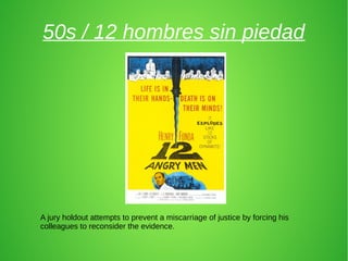 50s / 12 hombres sin piedad
A jury holdout attempts to prevent a miscarriage of justice by forcing his
colleagues to reconsider the evidence.
 