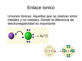 Enlace Ionico
Uniones Iónicas: Aquellas que se realizan entre
metales y no metales. Donde la diferencia de
electronegatividad es importante
 