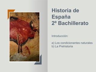 Historia de
España
2º Bachillerato
Introducción:
a) Los condicionantes naturales
b) La Prehistoria
 