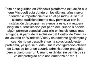Falta de seguridad en Windows plataforma (situación a la
que Microsoft está dando en los últimos años mayor
prioridad e im...