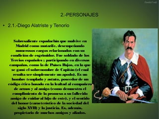 2.-PERSONAJES
● 2.1.-Diego Alatriste y Tenorio
Sobresaliente espadachín que malvive en
Madrid como matarife, desempeñando
...