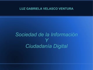 LUZ GABRIELA VELASCO VENTURA
Sociedad de la Información
Y
Ciudadanía Digital
 