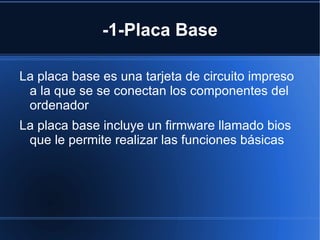 -1-Placa Base
La placa base es una tarjeta de circuito impreso
a la que se se conectan los componentes del
ordenador
La placa base incluye un firmware llamado bios
que le permite realizar las funciones básicas