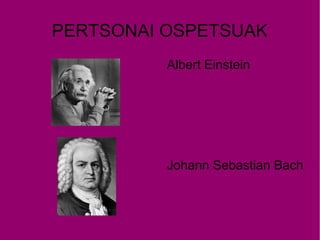 PERTSONAI OSPETSUAK
          Albert Einstein




          Johann Sebastian Bach
 
