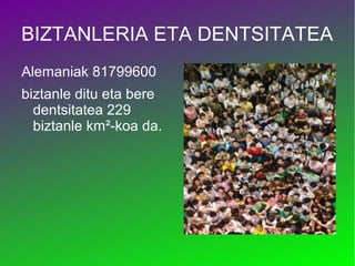 BIZTANLERIA ETA DENTSITATEA
Alemaniak 81799600
biztanle ditu eta bere
  dentsitatea 229
  biztanle km²-koa da.
 