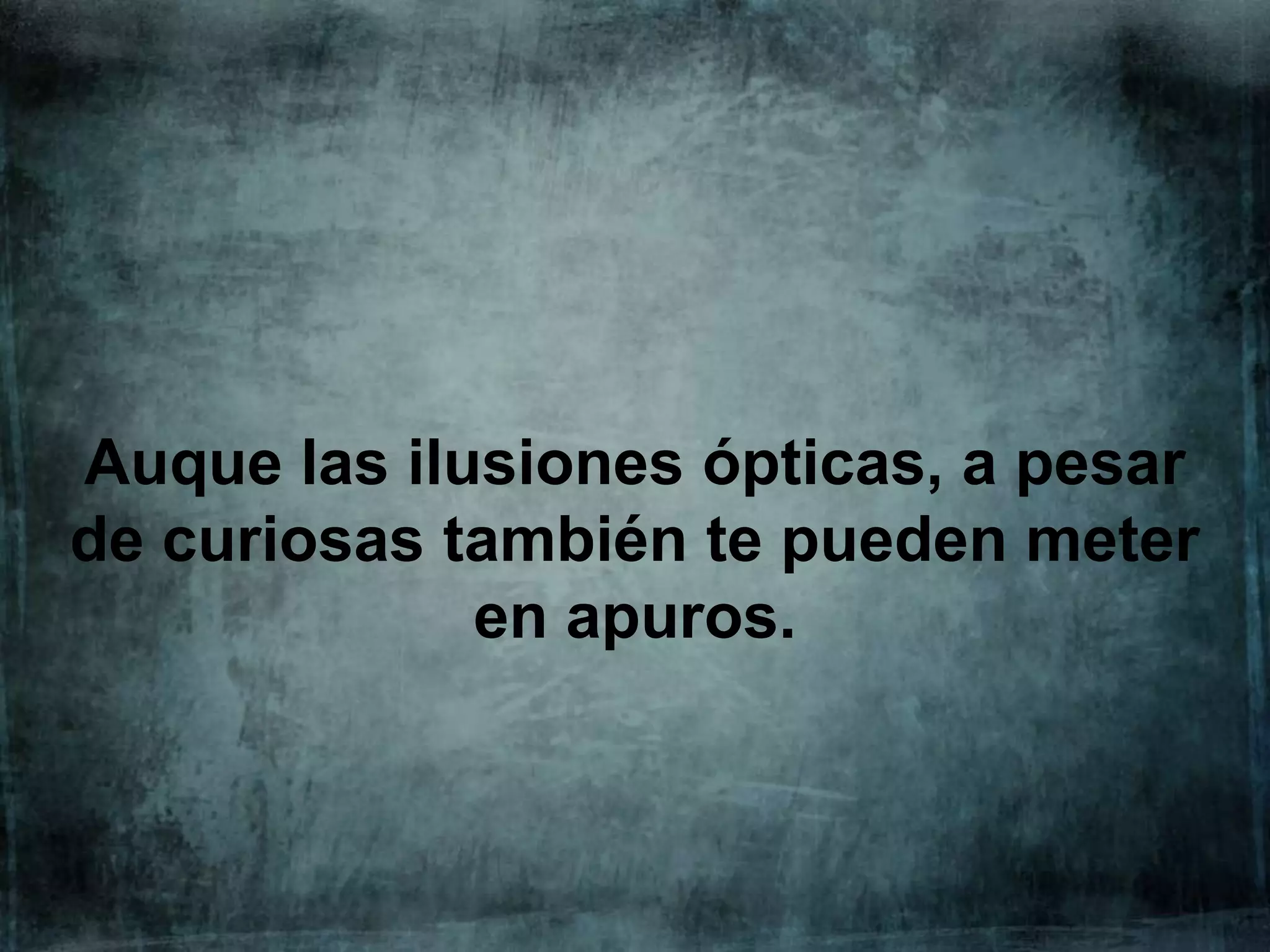 Auque las ilusiones ópticas, a pesar
de curiosas también te pueden meter
en apuros.

 