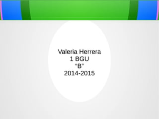 Valeria Herrera 
1 BGU 
“B” 
2014-2015 
 