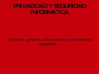 PRIVACIDAD Y SEGURIDAD INFORMATICA Troyanos, gusanos, virus, antivirus, software de seguridad... 