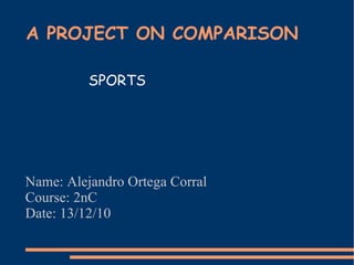 A PROJECT ON COMPARISON Name: Alejandro Ortega Corral Course: 2nC Date: 13/12/10 SPORTS 