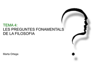 TEMA 4: LES PREGUNTES FONAMENTALS  DE LA FILOSOFIA Marta Ortega 