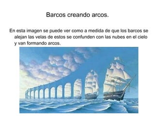 Barcos creando arcos. En esta imagen se puede ver como a medida de que los barcos se alejan las velas de estos se confunden con las nubes en el cielo y van formando arcos. 